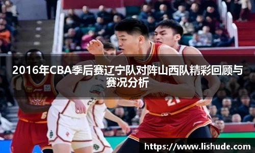 2016年CBA季后赛辽宁队对阵山西队精彩回顾与赛况分析